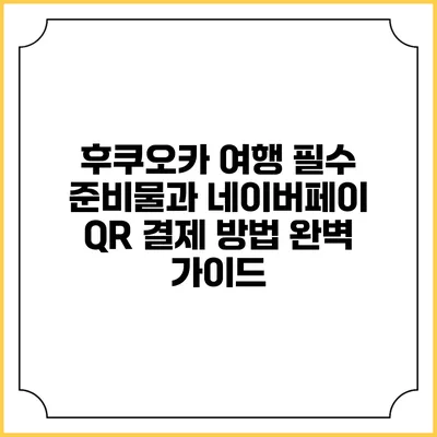 후쿠오카 여행 필수 준비물과 네이버페이 QR 결제 방법 완벽 가이드